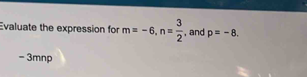 Evaluate the expression for m=-6, n= 3/2  , and p=-8.
- 3mnp