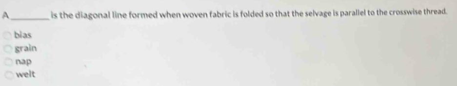 A _is the diagonal line formed when woven fabric is folded so that the selvage is parallel to the crosswise thread.
bias
grain
nap
welt