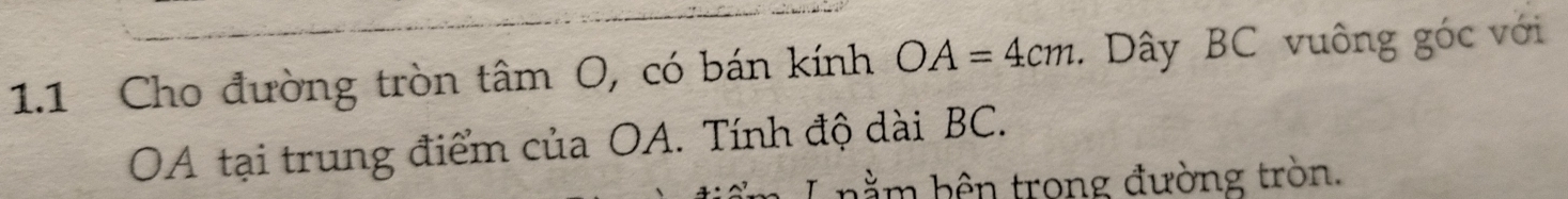 1.1 Cho đường tròn that am a ( O, có bán kính OA=4cm. Dây BC vuông góc với 
OA tại trung điểm của OA. Tính độ dài BC. 
L nằm bên trong đường tròn.