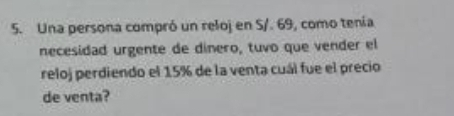 Una persona compró un reloj en S/. 69, como tenía 
necesidad urgente de dinero, tuvo que vender el 
reloj perdiendo el 15% de la venta cuál fue el precio 
de venta?