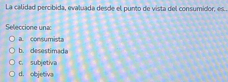 La calidad percibida, evaluada desde el punto de vista del consumidor, es..
Seleccione una:
a. consumista
b. desestimada
c. subjetiva
d. objetiva