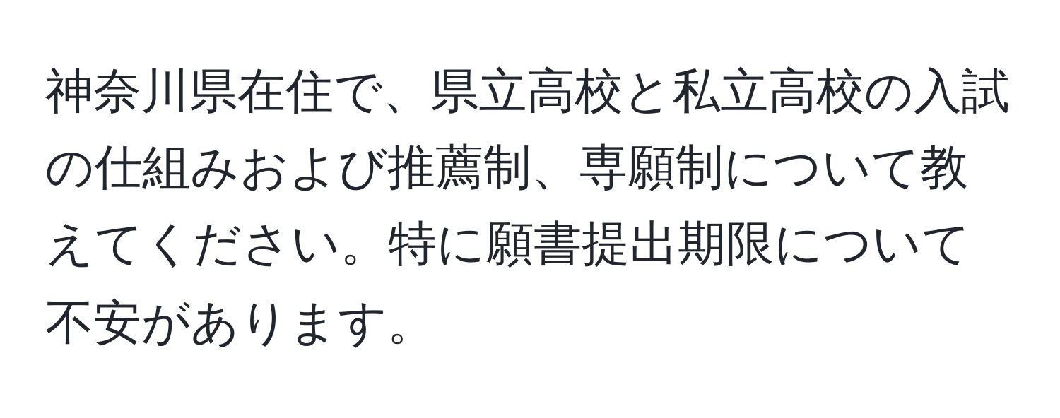 神奈川県在住で、県立高校と私立高校の入試の仕組みおよび推薦制、専願制について教えてください。特に願書提出期限について不安があります。