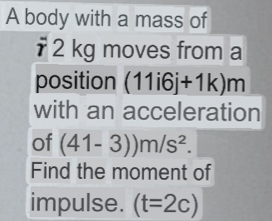 A body with a mass of
overline T2 kg moves from a 
position (11i6j+1k)m
with an acceleration 
of (41-3))m/s^2. 
Find the moment of 
impulse. (t=2c)