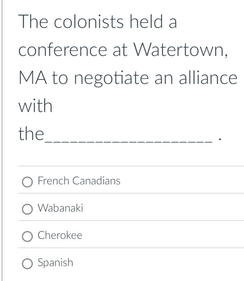 The colonists held a
conference at Watertown,
MA to negotiate an alliance
with
the
_·
_
French Canadians
_
Wabanaki
Cherokee
Spanish