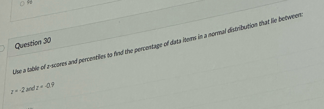 Use a table of z-scores and percentiles to find the percentage of data items in a normal distribution that lie between Question 30
z=-2 and z=-0.9