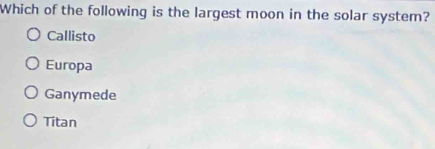 Which of the following is the largest moon in the solar system?
Callisto
Europa
Ganymede
Titan