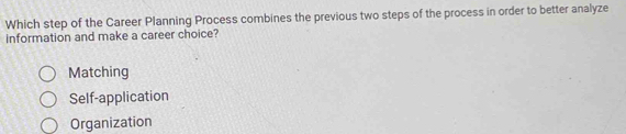 Which step of the Career Planning Process combines the previous two steps of the process in order to better analyze
information and make a career choice?
Matching
Self-application
Organization