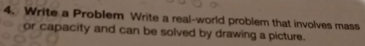 Write a Problem Write a real-world problem that involves mass 
or capacity and can be solved by drawing a picture.
