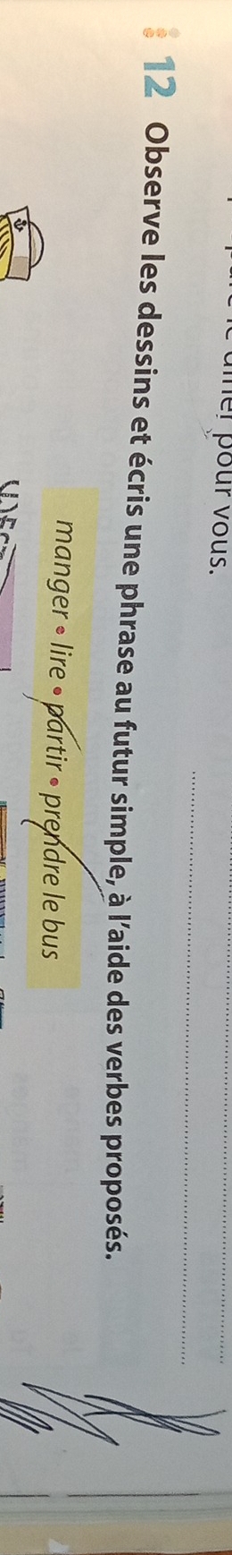 er pour vous. 
_ 
12 Observe les dessins et écris une phrase au futur simple, à l'aide des verbes proposés. 
manger » lire • partir • prendre le bus