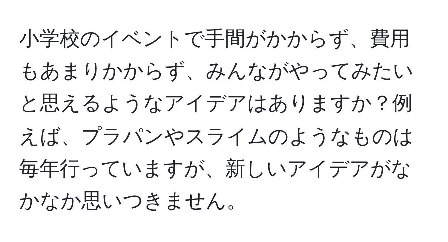 小学校のイベントで手間がかからず、費用もあまりかからず、みんながやってみたいと思えるようなアイデアはありますか？例えば、プラパンやスライムのようなものは毎年行っていますが、新しいアイデアがなかなか思いつきません。