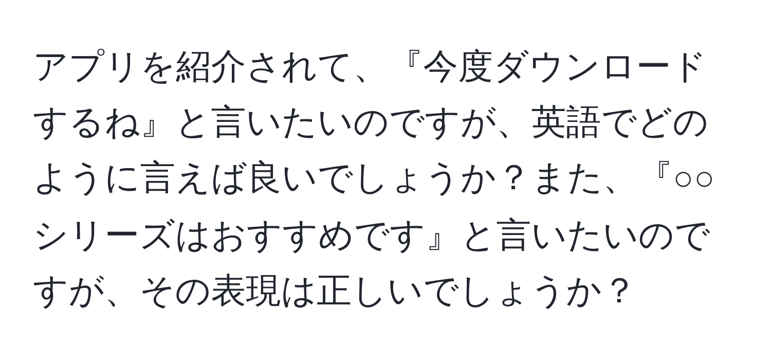 アプリを紹介されて、『今度ダウンロードするね』と言いたいのですが、英語でどのように言えば良いでしょうか？また、『○○シリーズはおすすめです』と言いたいのですが、その表現は正しいでしょうか？