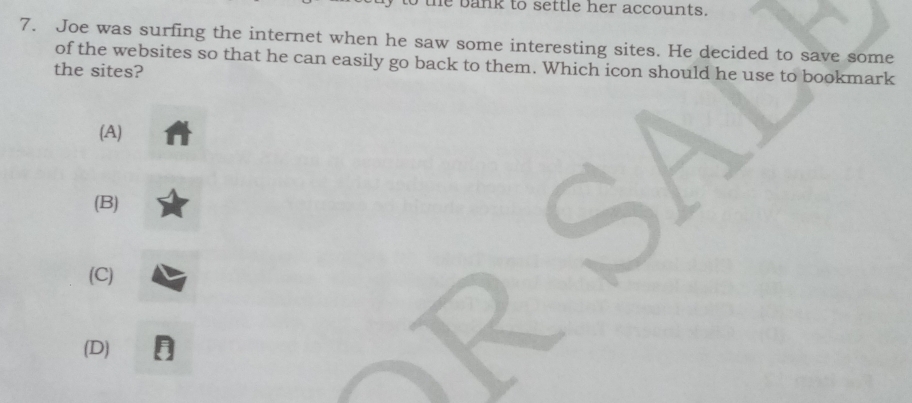 he bank to settle her accounts.
7. Joe was surfing the internet when he saw some interesting sites. He decided to save some
of the websites so that he can easily go back to them. Which icon should he use to bookmark
the sites?
(A)
(B)
(C)
(D)