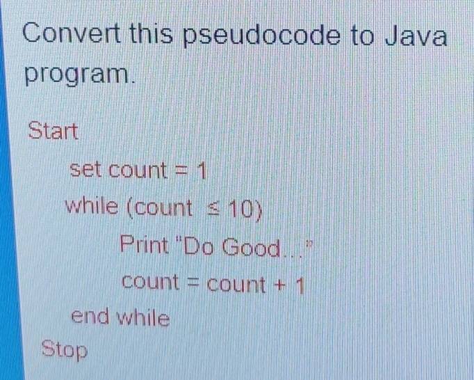 Convert this pseudocode to Java 
program. 
Start
4 et count =1
while (count≤ 10)
Print "Do Good...”
count=count+1
end while 
Stop