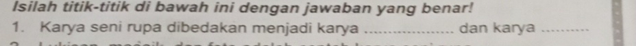 Isilah titik-titik di bawah ini dengan jawaban yang benar! 
1. Karya seni rupa dibedakan menjadi karya _dan karya_