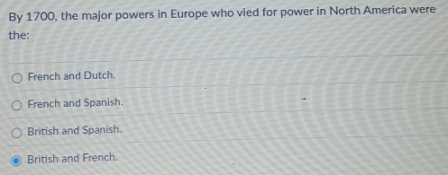 By 1700, the major powers in Europe who vied for power in North America were
the:
French and Dutch.
French and Spanish.
British and Spanish.
British and French.