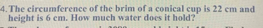 The circumference of the brim of a conical cup is 22 cm and 
height is 6 cm. How much water does it hold?