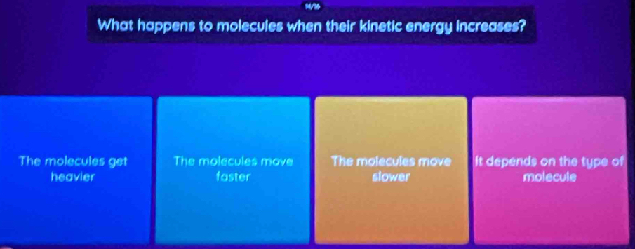 What happens to molecules when their kinetic energy increases?
The molecules get The molecules move The molecules move It depends on the type of
heavier faster slower molecule