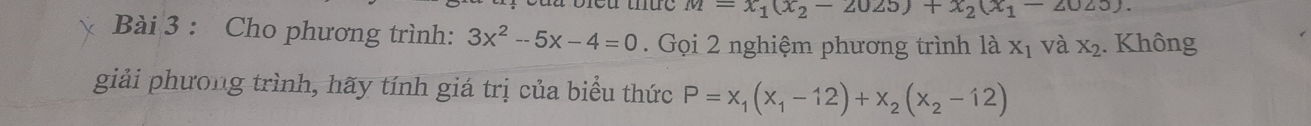 M=x_1(x_2-2025)+x_2(x_1-2025). 
Bài 3 : Cho phương trình: 3x^2-5x-4=0. Gọi 2 nghiệm phương trình là X_1 và X_2. Không 
giải phương trình, hãy tính giá trị của biểu thức P=x_1(x_1-12)+x_2(x_2-12)