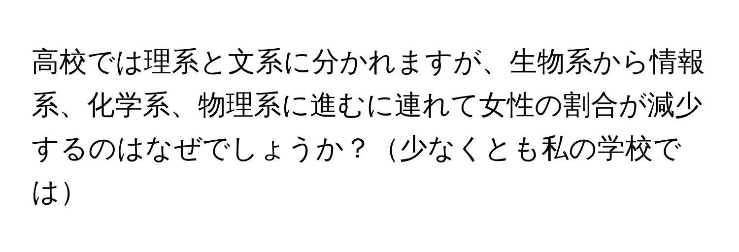 高校では理系と文系に分かれますが、生物系から情報系、化学系、物理系に進むに連れて女性の割合が減少するのはなぜでしょうか？少なくとも私の学校では