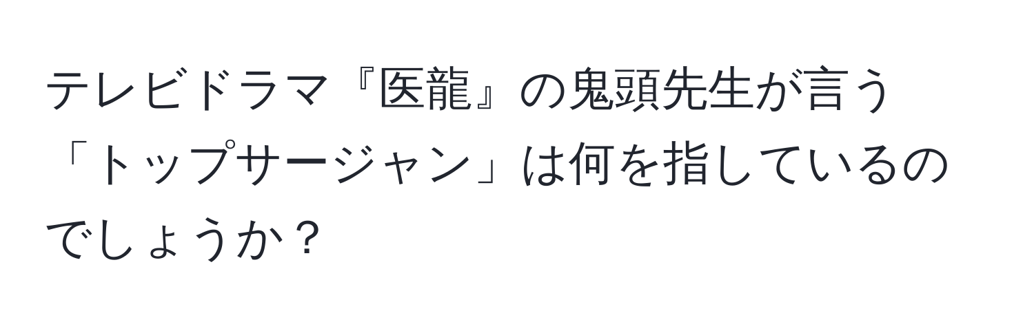 テレビドラマ『医龍』の鬼頭先生が言う「トップサージャン」は何を指しているのでしょうか？