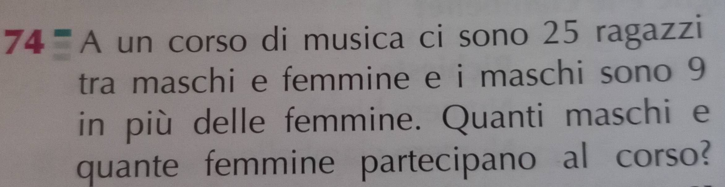 A un corso di musica ci sono 25 ragazzi 
tra maschi e femmine e i maschi sono 9
in più delle femmine. Quanti maschi e 
quante femmine partecipano al corso?