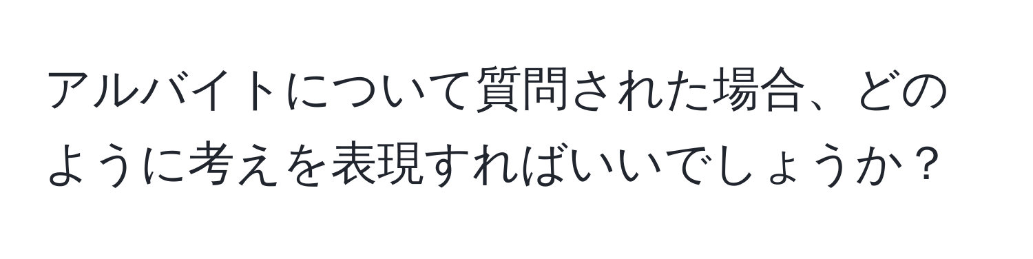 アルバイトについて質問された場合、どのように考えを表現すればいいでしょうか？