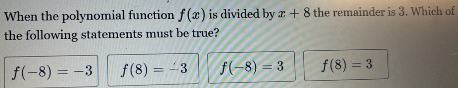 When the polynomial function f(x) is divided by x+8 the remainder is 3. Which of
the following statements must be true?
f(-8)=-3 f(8)=-3 f(-8)=3 f(8)=3