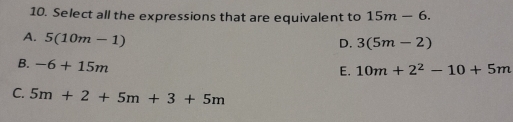 Select all the expressions that are equivalent to 15m-6.
A. 5(10m-1)
D. 3(5m-2)
B. -6+15m
E. 10m+2^2-10+5m
C. 5m+2+5m+3+5m