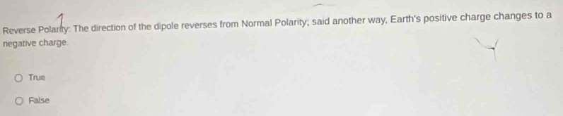 Reverse Polarity: The direction of the dipole reverses from Normal Polarity; said another way, Earth's positive charge changes to a
negative charge.
True
False