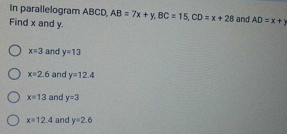 In parallelogram ABCD, AB=7x+y, BC=15, CD=x+28 and AD=x+y
Find x and y.
x=3 and y=13
x=2.6 and y=12.4
x=13 and y=3
x=12.4 and y=2.6