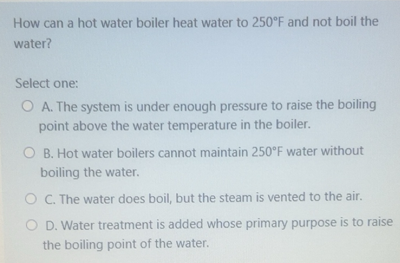 Solved: How can a hot water boiler heat water to 250°F and not boil the ...