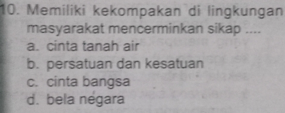 Memiliki kekompakan di lingkungan
masyarakat mencerminkan sikap ....
a. cinta tanah air
b. persatuan dan kesatuan
c. cinta bangsa
d. bela négara