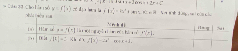 n(x).e là 3sin x+3cos x+2x+C
» Câu 33.Cho hàm số y=f(x) có đạo hàm là f'(x)=8x^3+sin x,forall x∈ R. Xét tính đúng, sai của các
phát biểu sau: