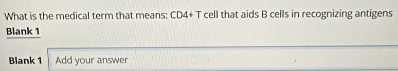 What is the medical term that means: CD4+T cell that aids B cells in recognizing antigens 
Blank 1 
Blank 1 Add your answer