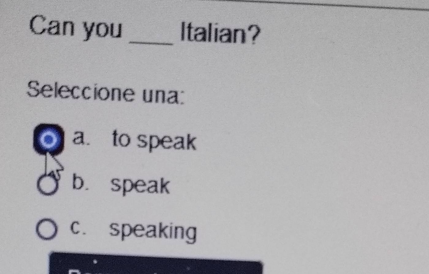 Can you _Italian?
Seleccione una:
。 a. to speak
b. speak
c. speaking