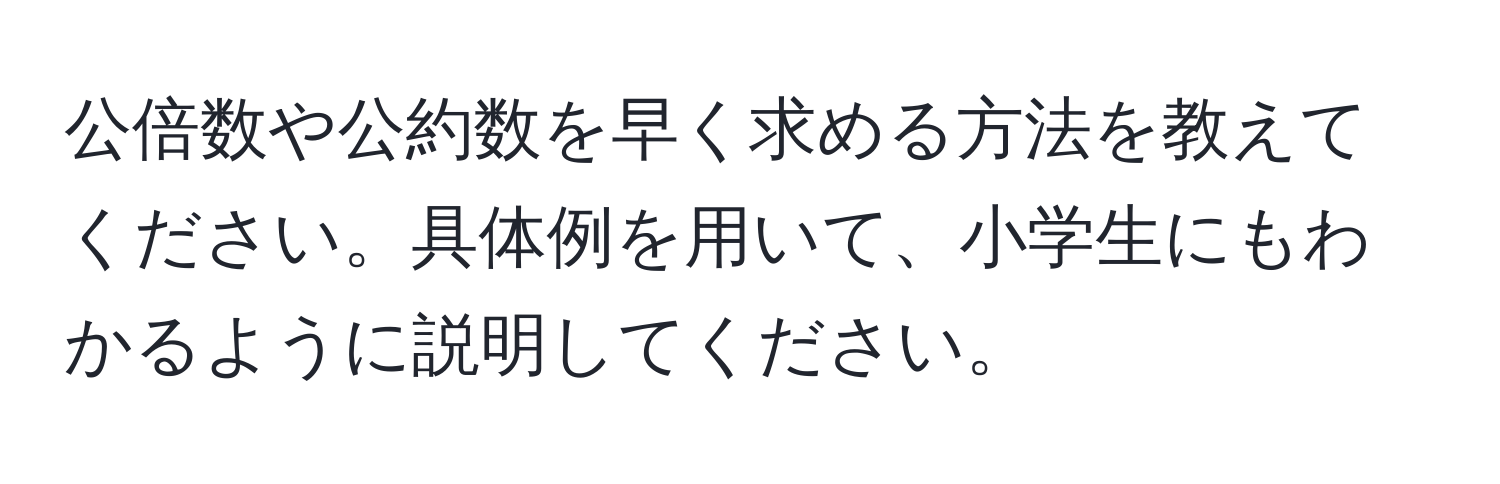 公倍数や公約数を早く求める方法を教えてください。具体例を用いて、小学生にもわかるように説明してください。