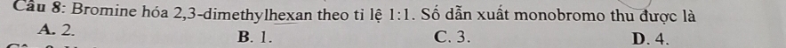 Cầu 8: Bromine hóa 2, 3 -dimethylhexan theo tỉ lệ 1:1. Số dẫn xuất monobromo thu được là
A. 2. B. 1. C. 3. D. 4.