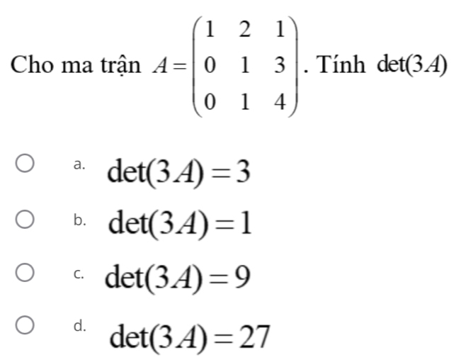 Cho ma trận A=beginpmatrix 1&2&1 0&1&3 0&1&4endpmatrix. Tính det (3 A)
a. det(3A)=3
b. det(3A)=1
C. det(3A)=9
d. det(3A)=27