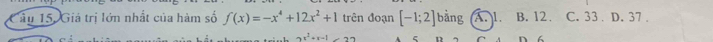 âu 15, Giá trị lớn nhất của hàm số f(x)=-x^4+12x^2+1 trên đoạn [-1;2] bằng A. 1. B. 12. C. 33. D. 37.
x^2+x-1 ζ n