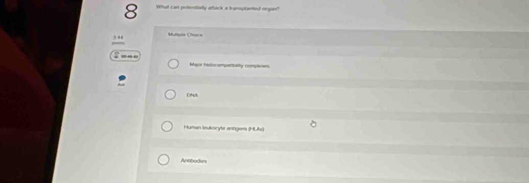 What can potentially attack a tramplanted organ?
3 44 Multzila Choice
Major histocompatibility complexes
ONA
Human leukocyte antigens (HLAs)
Antibodies