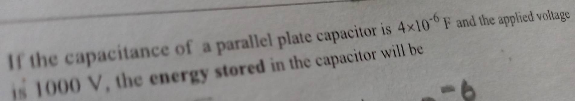 If the capacitance of a parallel plate capacitor is 4* 10^(-6)F and the applied voltage 
is 1000 V, the energy stored in the capacitor will be