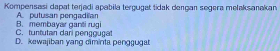 Kompensasi dapat terjadi apabila tergugat tidak dengan segera melaksanakan
A. putusan pengadilan
B. membayar ganti rugi
C. tuntutan dari penggugat
D. kewajiban yang diminta penggugat