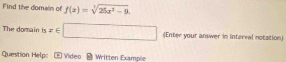 Find the domain of f(x)=sqrt[7](25x^2-9). 
The domain is x∈ □ (Enter your answer in interval notation) 
Question Help: * Video Written Example