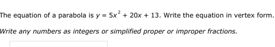 The equation of a parabola is y=5x^2+20x+13. Write the equation in vertex form. 
Write any numbers as integers or simplified proper or improper fractions.