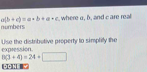 a(b+c)=a· b+a· c , where a, b, and c are real 
numbers 
Use the distributive property to simplify the 
expression.
8(3+4)=24+□
DONE