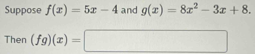 Suppose f(x)=5x-4 and g(x)=8x^2-3x+8. 
Then (fg)(x)=□