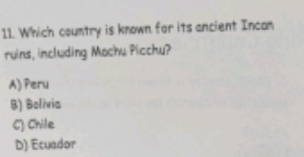 Which country is known far its ancient Incam
ruins, including Mochu Picchu?
A) Peru
B) Bolivia
C) Chile
D) Ecuador