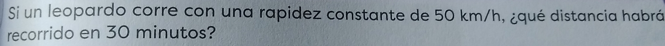 Si un leopardo corre con una rapidez constante de 50 km/h, ¿qué distancia habrá 
recorrido en 30 minutos?