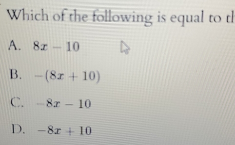 Which of the following is equal to th
A. 8x-10
B. -(8x+10)
C. -8x-10
D. -8x+10