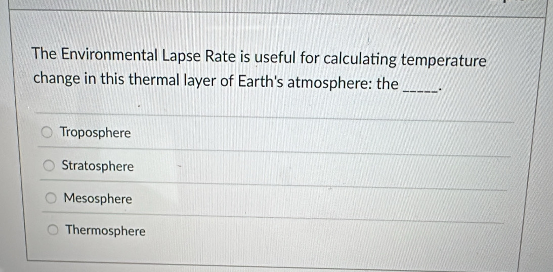 The Environmental Lapse Rate is useful for calculating temperature
change in this thermal layer of Earth's atmosphere: the _.
Troposphere
Stratosphere
Mesosphere
Thermosphere